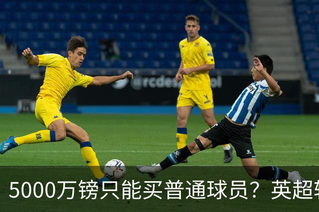 5000万镑只能买普通球员？英超转会市场彻底疯了